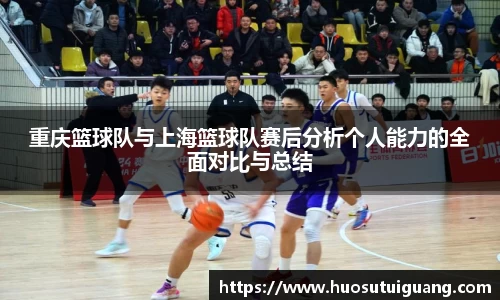 重庆篮球队与上海篮球队赛后分析个人能力的全面对比与总结