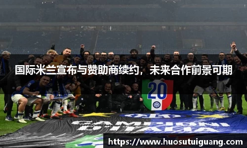 国际米兰宣布与赞助商续约，未来合作前景可期