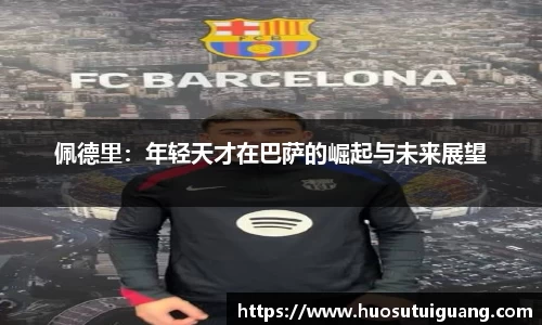 佩德里：年轻天才在巴萨的崛起与未来展望