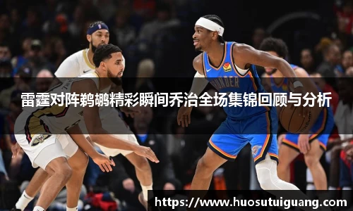 雷霆对阵鹈鹕精彩瞬间乔治全场集锦回顾与分析