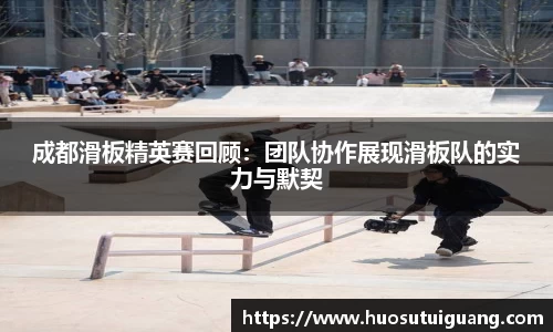 成都滑板精英赛回顾：团队协作展现滑板队的实力与默契