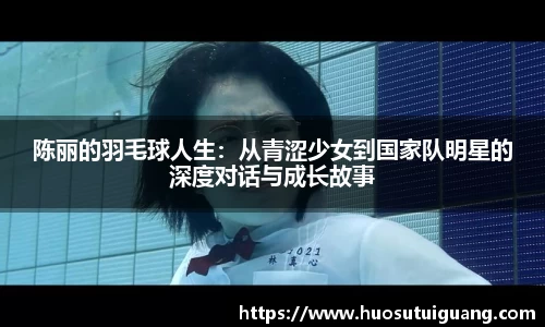 陈丽的羽毛球人生：从青涩少女到国家队明星的深度对话与成长故事