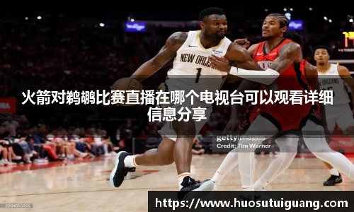 火箭对鹈鹕比赛直播在哪个电视台可以观看详细信息分享