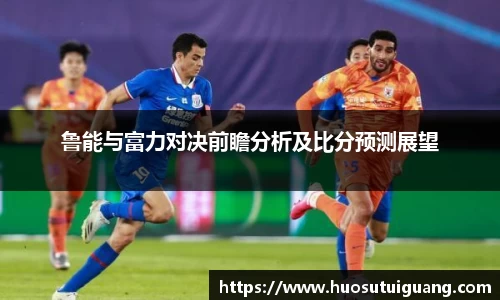 鲁能与富力对决前瞻分析及比分预测展望